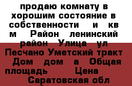 продаю комнату в хорошим состояние в собственности 15 и 1 кв м  › Район ­ ленинский район › Улица ­ ул Песчано-Уметский тракт › Дом ­ дом 10а › Общая площадь ­ 15 › Цена ­ 500 000 - Саратовская обл., Саратов г. Недвижимость » Квартиры продажа   . Саратовская обл.,Саратов г.